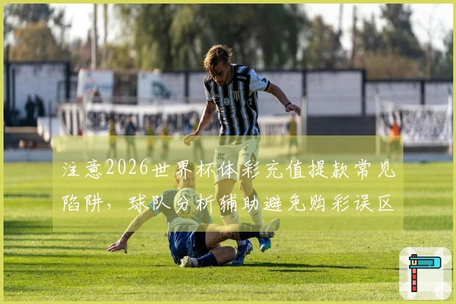 注意2026世界杯体彩充值提款常见陷阱,球队分析辅助避免购彩误区