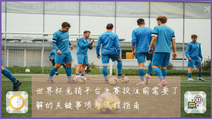 世界杯竞猜平台决赛投注前需要了解的关键事项与流程指南